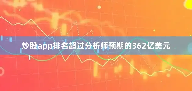 炒股app排名超过分析师预期的362亿美元