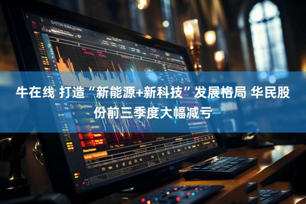 牛在线 打造“新能源+新科技”发展格局 华民股份前三季度大幅减亏