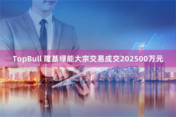 TopBull 隆基绿能大宗交易成交202500万元