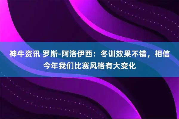 神牛资讯 罗斯-阿洛伊西：冬训效果不错，相信今年我们比赛风格有大变化
