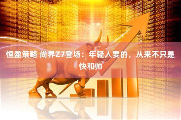 恒盈策略 尚界Z7登场：年轻人要的，从来不只是快和帅