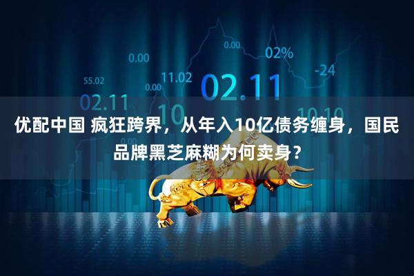 优配中国 疯狂跨界，从年入10亿债务缠身，国民品牌黑芝麻糊为何卖身？
