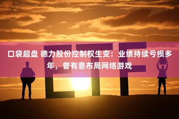 口袋超盘 德力股份控制权生变：业绩持续亏损多年，曾有意布局网络游戏