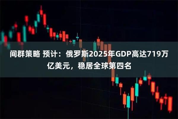 间群策略 预计：俄罗斯2025年GDP高达719万亿美元，稳居全球第四名