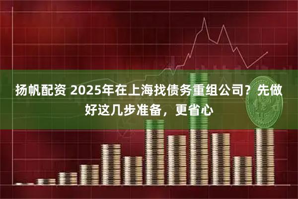 扬帆配资 2025年在上海找债务重组公司？先做好这几步准备，更省心