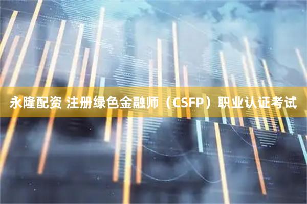 永隆配资 注册绿色金融师（CSFP）职业认证考试
