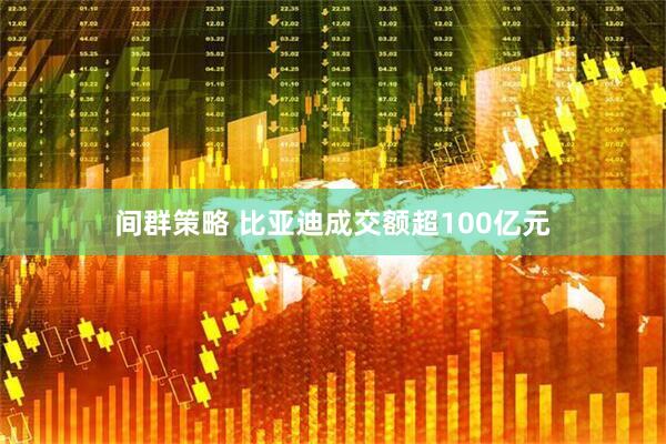 间群策略 比亚迪成交额超100亿元