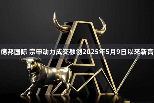 德邦国际 宗申动力成交额创2025年5月9日以来新高