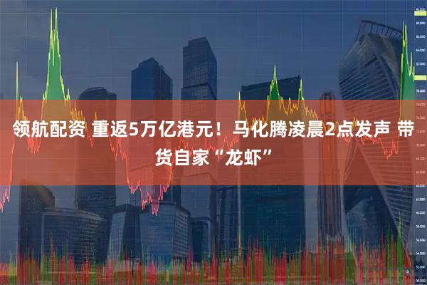 领航配资 重返5万亿港元！马化腾凌晨2点发声 带货自家“龙虾”