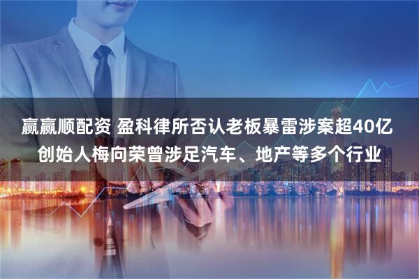 赢赢顺配资 盈科律所否认老板暴雷涉案超40亿 创始人梅向荣曾涉足汽车、地产等多个行业