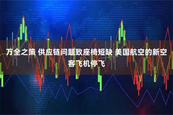 万全之策 供应链问题致座椅短缺 美国航空的新空客飞机停飞